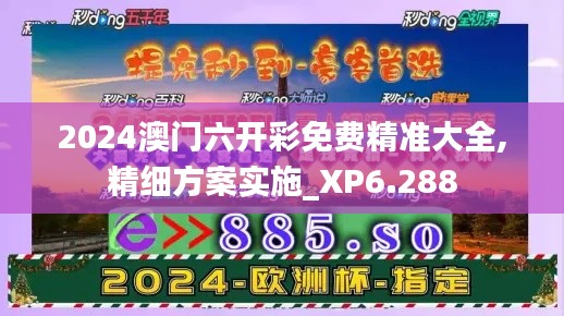 2024澳门六开彩免费精准大全,精细方案实施_XP6.288