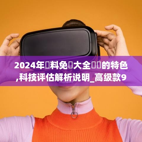 2024年資料免費大全優勢的特色,科技评估解析说明_高级款9.550