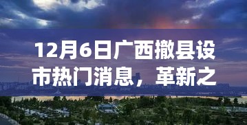 广西撤县设市进展深度解析，革新之路与最新热门消息（12月6日）