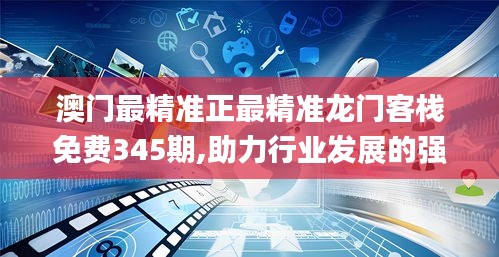 澳门最精准正最精准龙门客栈免费345期,助力行业发展的强大资源_XP15.896