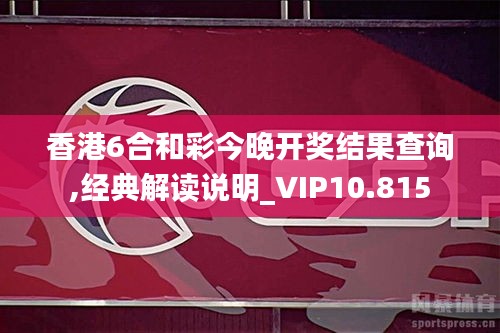 香港6合和彩今晚开奖结果查询,经典解读说明_VIP10.815