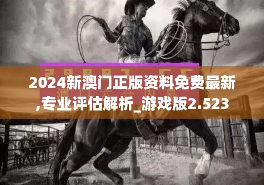 2024新澳门正版资料免费最新,专业评估解析_游戏版2.523