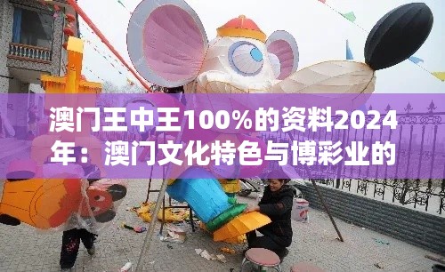 澳门王中王100%的资料2024年：澳门文化特色与博彩业的独特融合