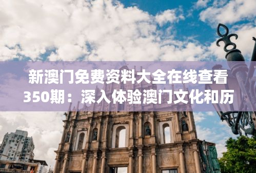 新澳门免费资料大全在线查看350期：深入体验澳门文化和历史的数字化之旅