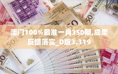 澳门100%最准一肖350期,成果反馈落实_D版3.319