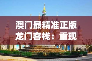 澳门最精准正版龙门客栈：重现古韵风情，品味澳门历史与现代交融的魅力