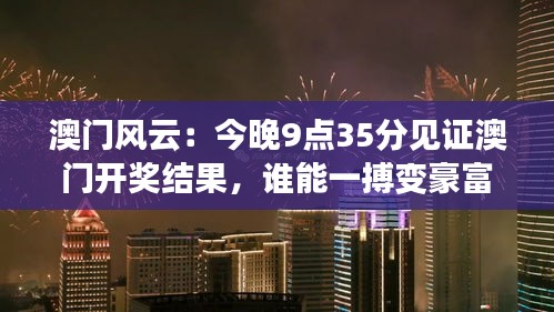 澳门风云：今晚9点35分见证澳门开奖结果，谁能一搏变豪富？