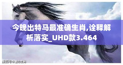 今晚出特马最准确生肖,诠释解析落实_UHD款3.464