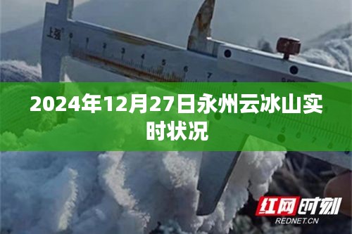 永州云冰山实时状况揭秘，2024年12月27日更新