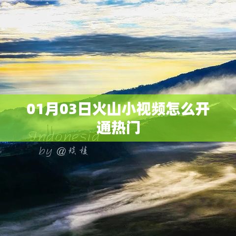 火山小视频开通热门指南，01月03日操作全攻略