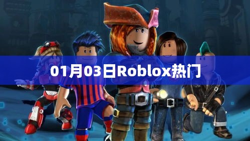 Roblox热门动态，最新资讯与玩家热议 01月03日