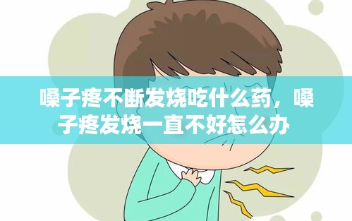 嗓子疼不断发烧吃什么药，嗓子疼发烧一直不好怎么办 