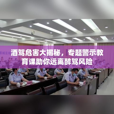 酒驾危害大揭秘，专题警示教育课助你远离醉驾风险