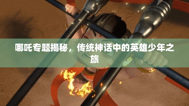 哪吒专题揭秘，传统神话中的英雄少年之旅