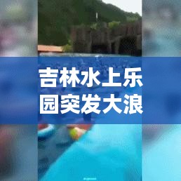 吉林水上乐园突发大浪，吉林水上乐园海啸池突发巨浪 