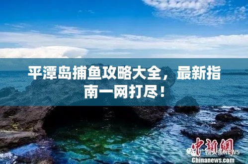 平潭岛捕鱼攻略大全，最新指南一网打尽！