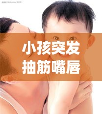 小孩突发抽筋嘴唇发白，小孩抽筋嘴巴发紫是怎么回事儿 