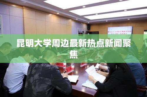 昆明大学周边最新热点新闻聚焦