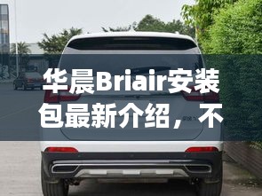 华晨Briair安装包最新介绍，不容错过！