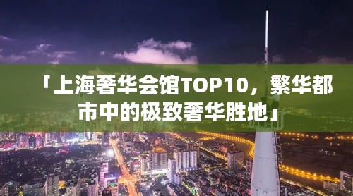 「上海奢华会馆TOP10，繁华都市中的极致奢华胜地」