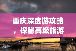 重庆深度游攻略，探秘高级旅游路线，体验非凡之旅！