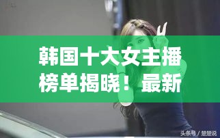 韩国十大女主播榜单揭晓！最新排名抢先看