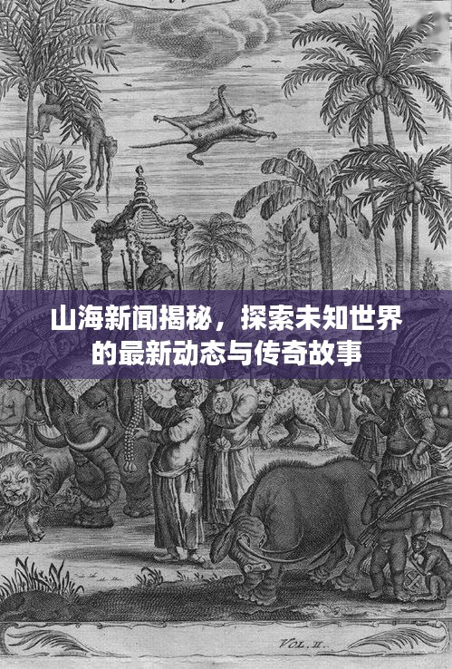 山海新闻揭秘，探索未知世界的最新动态与传奇故事