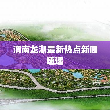 渭南龙湖最新热点新闻速递