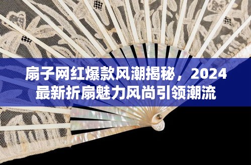 扇子网红爆款风潮揭秘，2024最新折扇魅力风尚引领潮流