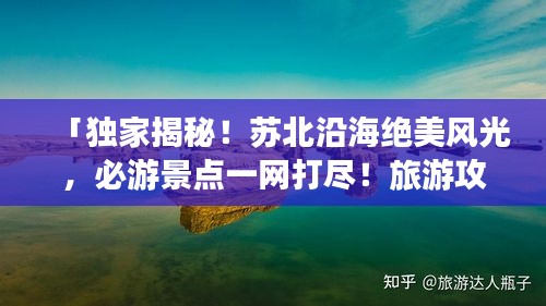 「独家揭秘！苏北沿海绝美风光，必游景点一网打尽！旅游攻略大揭秘！」