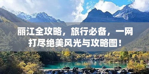 丽江全攻略，旅行必备，一网打尽绝美风光与攻略图！