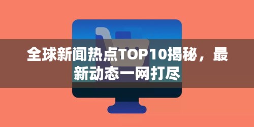 全球新闻热点TOP10揭秘，最新动态一网打尽