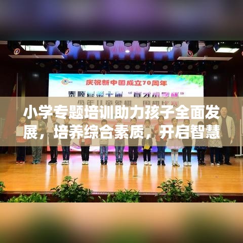 小学专题培训助力孩子全面发展，培养综合素质，开启智慧之门