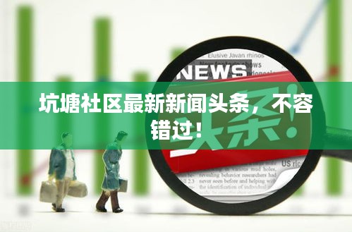 坑塘社区最新新闻头条，不容错过！