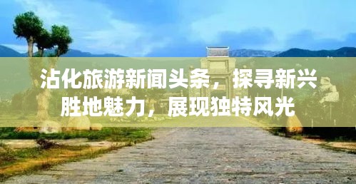 沾化旅游新闻头条，探寻新兴胜地魅力，展现独特风光