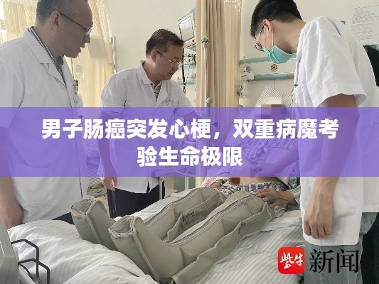 男子肠癌突发心梗，双重病魔考验生命极限