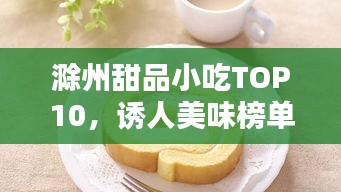 滁州甜品小吃TOP10，诱人美味榜单揭晓！