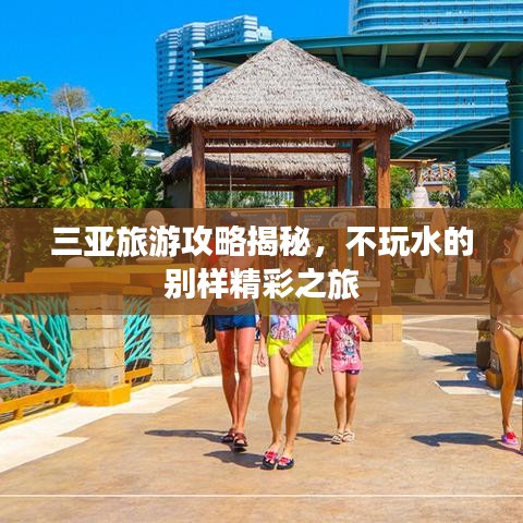 三亚旅游攻略揭秘，不玩水的别样精彩之旅