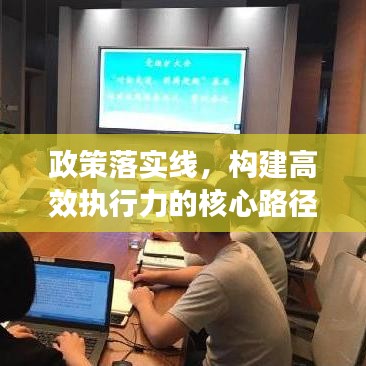 政策落实线，构建高效执行力的核心路径