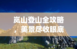 岚山登山全攻略，美景尽收眼底，百度带你畅游！