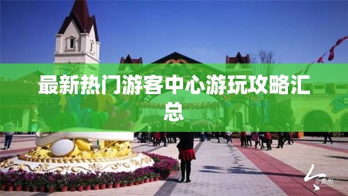 最新热门游客中心游玩攻略汇总