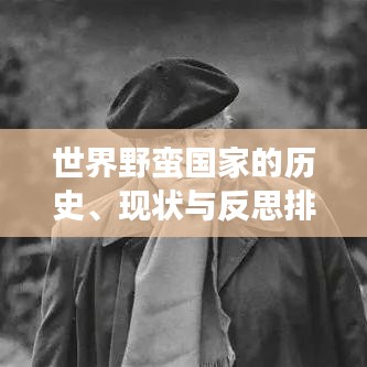 世界野蛮国家的历史、现状与反思排行榜单揭晓！引人深思的排名榜单不容错过！