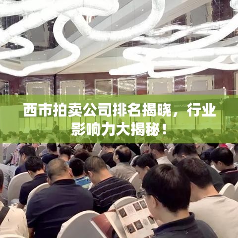 西市拍卖公司排名揭晓，行业影响力大揭秘！