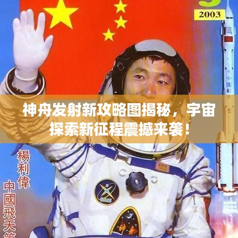 神舟发射新攻略图揭秘，宇宙探索新征程震撼来袭！