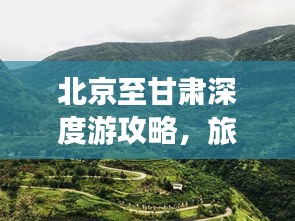 北京至甘肃深度游攻略，旅行者的绝佳选择！