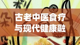 古老中医食疗与现代健康融合，最新消息视频探索完美结合之路