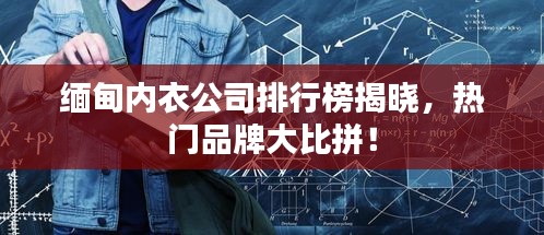 缅甸内衣公司排行榜揭晓，热门品牌大比拼！