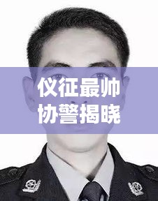 仪征最帅协警揭晓！英雄面孔刷新，最新消息速览