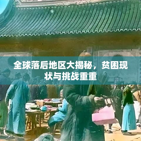 全球落后地区大揭秘，贫困现状与挑战重重