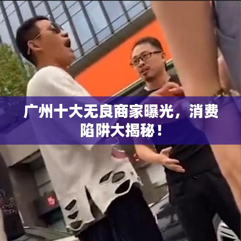 广州十大无良商家曝光，消费陷阱大揭秘！